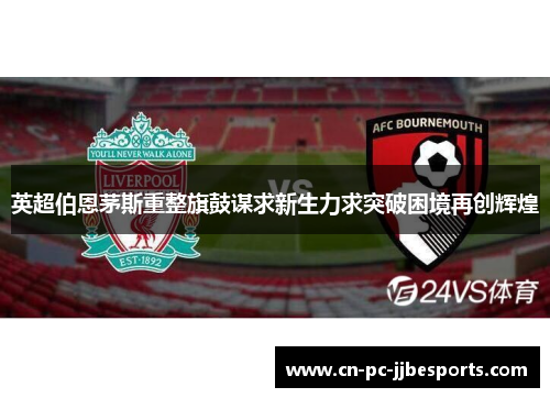 英超伯恩茅斯重整旗鼓谋求新生力求突破困境再创辉煌 英超伯恩茅斯重整旗鼓谋求新生力求突破困境再创辉煌