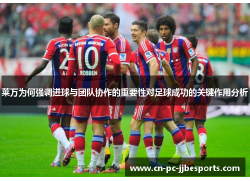 莱万为何强调进球与团队协作的重要性对足球成功的关键作用分析