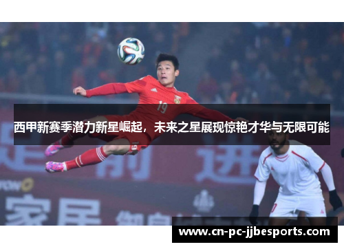 西甲新赛季潜力新星崛起，未来之星展现惊艳才华与无限可能