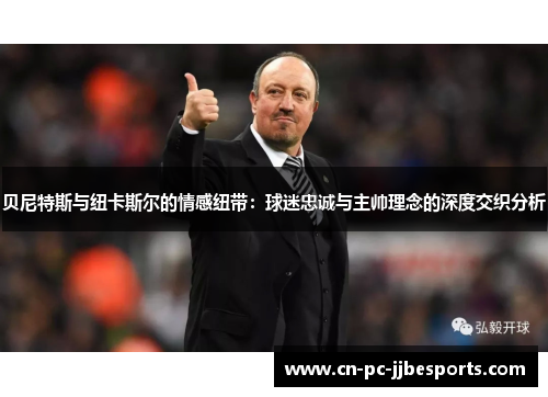 贝尼特斯与纽卡斯尔的情感纽带：球迷忠诚与主帅理念的深度交织分析