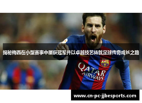 揭秘梅西在小型赛事中屡获冠军并以卓越技艺铸就足球传奇成长之路