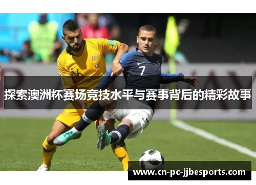 探索澳洲杯赛场竞技水平与赛事背后的精彩故事