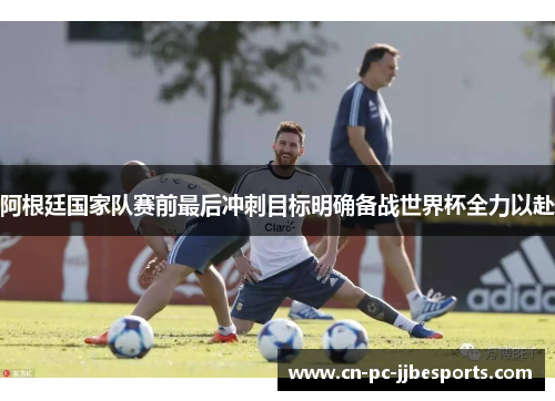 阿根廷国家队赛前最后冲刺目标明确备战世界杯全力以赴