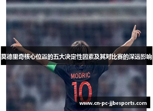 莫德里奇核心位置的五大决定性因素及其对比赛的深远影响