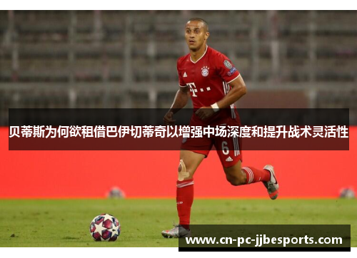 贝蒂斯为何欲租借巴伊切蒂奇以增强中场深度和提升战术灵活性