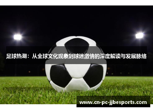 足球热潮:从全球文化现象到球迷激情的深度解读与发展脉络 足球热潮:从全球文化现象到球迷激情的深度解读与发展脉络