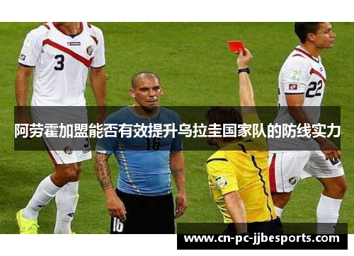 阿劳霍加盟能否有效提升乌拉圭国家队的防线实力