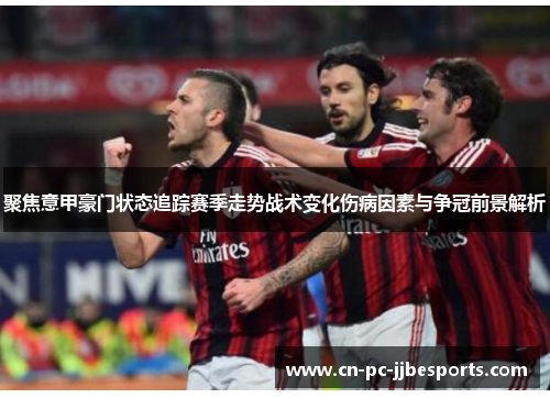 聚焦意甲豪门状态追踪赛季走势战术变化伤病因素与争冠前景解析