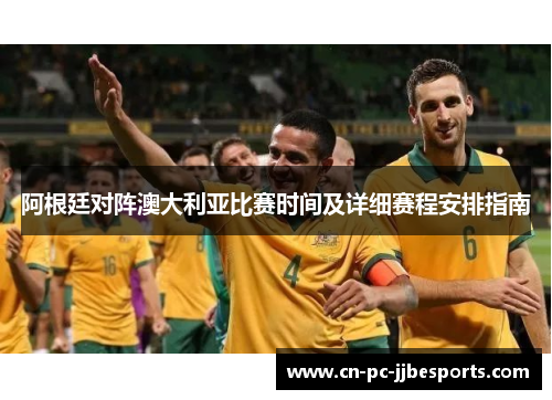 阿根廷对阵澳大利亚比赛时间及详细赛程安排指南 阿根廷对阵澳大利亚比赛时间及详细赛程安排指南