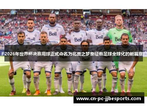 2026年世界杯决赛用球正式命名为北美之梦象征着足球全球化的新篇章