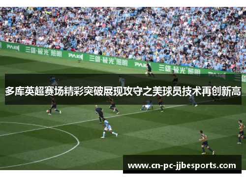 多库英超赛场精彩突破展现攻守之美球员技术再创新高 多库英超赛场精彩突破展现攻守之美球员技术再创新高