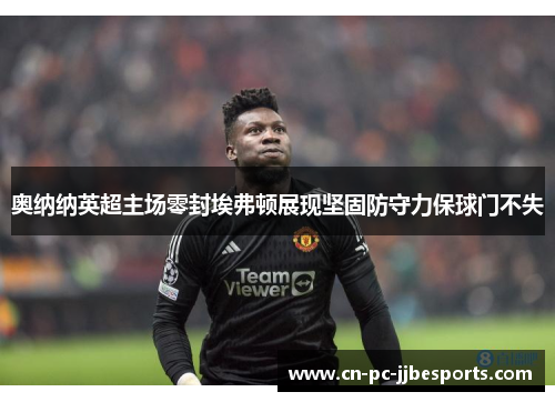 奥纳纳英超主场零封埃弗顿展现坚固防守力保球门不失 奥纳纳英超主场零封埃弗顿展现坚固防守力保球门不失