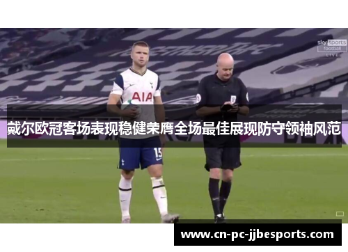 戴尔欧冠客场表现稳健荣膺全场最佳展现防守领袖风范