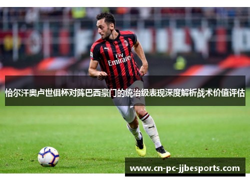 恰尔汗奥卢世俱杯对阵巴西豪门的统治级表现深度解析战术价值评估 恰尔汗奥卢世俱杯对阵巴西豪门的统治级表现深度解析战术价值评估