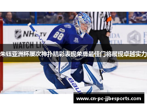 朱钰亚洲杯屡次神扑精彩表现荣膺最佳门将展现卓越实力 朱钰亚洲杯屡次神扑精彩表现荣膺最佳门将展现卓越实力