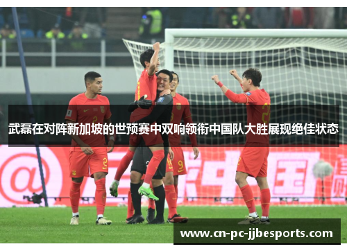 武磊在对阵新加坡的世预赛中双响领衔中国队大胜展现绝佳状态