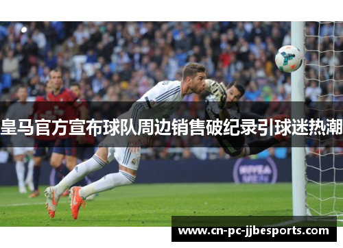 皇马官方宣布球队周边销售破纪录引球迷热潮