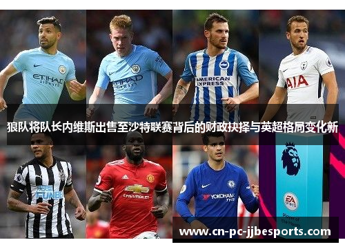 狼队将队长内维斯出售至沙特联赛背后的财政抉择与英超格局变化新