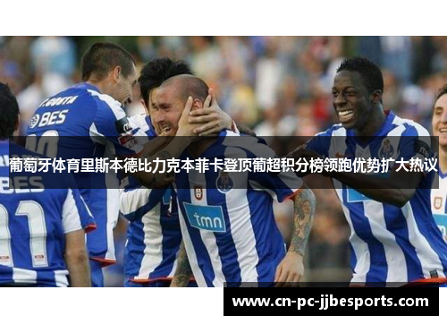 葡萄牙体育里斯本德比力克本菲卡登顶葡超积分榜领跑优势扩大热议