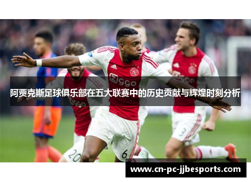 阿贾克斯足球俱乐部在五大联赛中的历史贡献与辉煌时刻分析