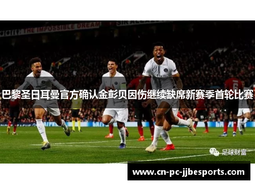 巴黎圣日耳曼官方确认金彭贝因伤继续缺席新赛季首轮比赛