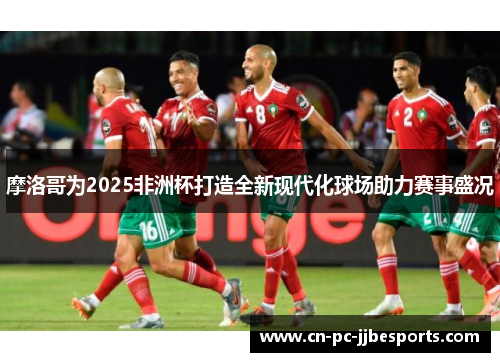 摩洛哥为2025非洲杯打造全新现代化球场助力赛事盛况