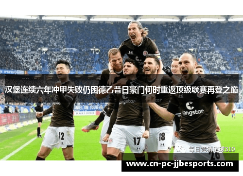 汉堡连续六年冲甲失败仍困德乙昔日豪门何时重返顶级联赛再登之巅 汉堡连续六年冲甲失败仍困德乙昔日豪门何时重返顶级联赛再登之巅