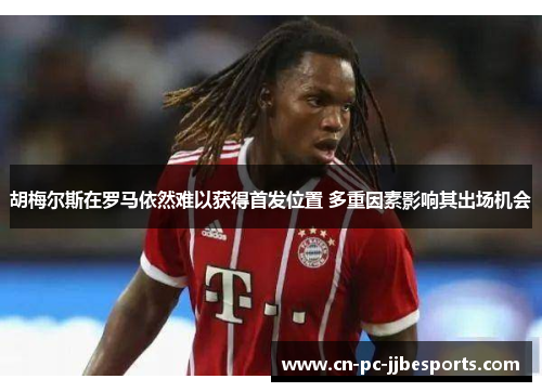 胡梅尔斯在罗马依然难以获得首发位置 多重因素影响其出场机会