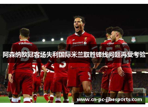 阿森纳欧冠客场失利国际米兰取胜锋线问题再受考验
