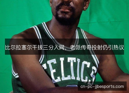 比尔拉塞尔干拔三分入网，老派传奇投射仍引热议