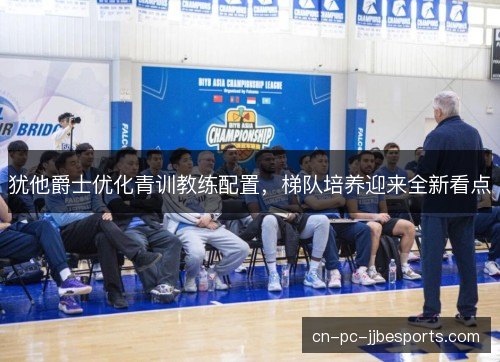 犹他爵士优化青训教练配置,梯队培养迎来全新看点 犹他爵士优化青训教练配置,梯队培养迎来全新看点